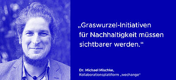 Ein Bild von Dr. Michael Mischke, Kollaborationsplattform "wechange" mit Zitat: "Graswurzel-Initiativen für Nachhaltigkeit müssen sichtbarer werden.". Weitere Informationen siehe Bildunterschrift